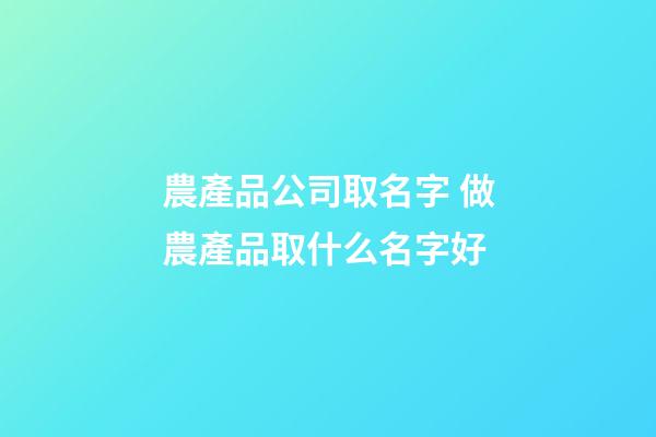 農產品公司取名字 做農產品取什么名字好-第1張-公司起名-玄機派